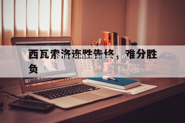 西瓦索洛连胜告终，难分胜负
